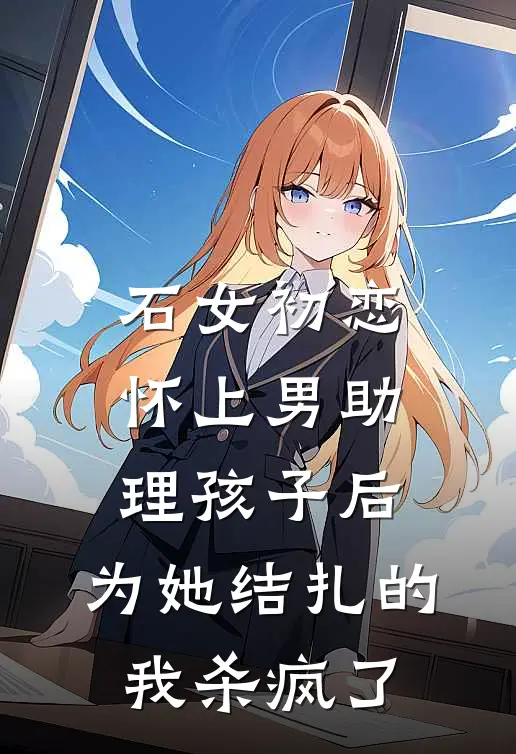 石女初恋怀上男助理孩子后，为她结扎的我杀疯了