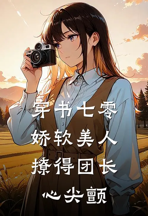 穿书七零，娇软美人撩得团长心尖颤