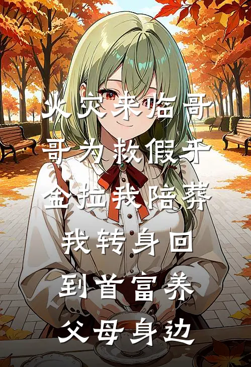 火灾来临哥哥为救假千金拉我陪葬，我转身回到首富养父母身边