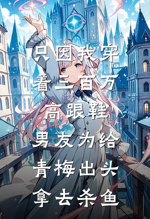 只因我穿着三百万高跟鞋，男友为给青梅出头拿去杀鱼