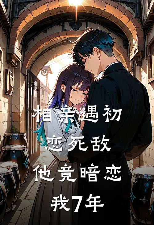相亲遇初恋死敌，他竟暗恋我7年