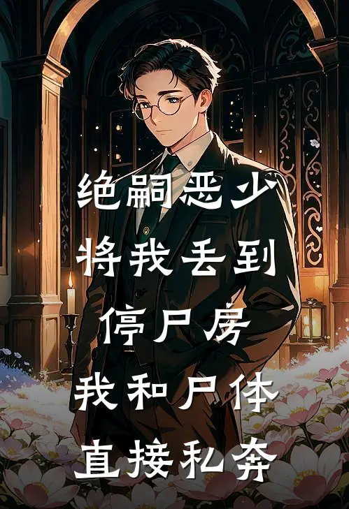 绝嗣恶少将我丢到停尸房，我和尸体直接私奔