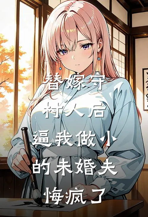 替嫁守村人后，逼我做小的未婚夫悔疯了