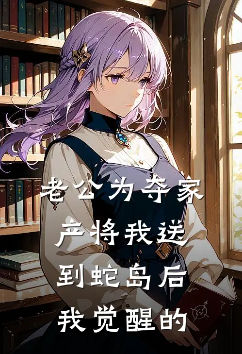 老公为夺家产将我送到蛇岛后，我觉醒的