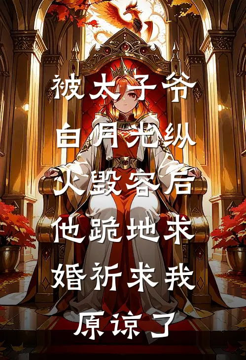 被太子爷白月光纵火毁容后，他跪地求婚祈求我原谅了