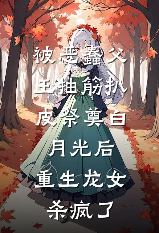 被恶蠢父王抽筋扒皮祭奠白月光后，重生龙女杀疯了
