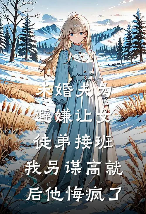 未婚夫为避嫌让女徒弟接班，我另谋高就后他悔疯了