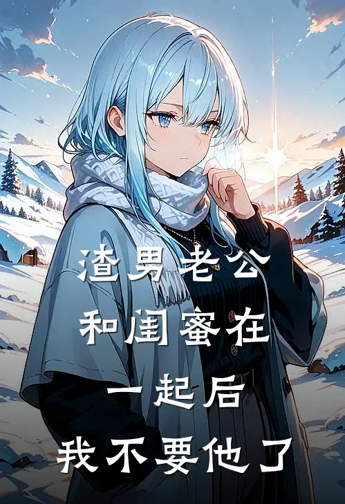 渣男老公和闺蜜在一起后，我不要他了