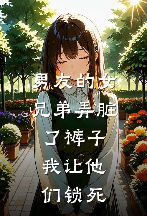 男友的女兄弟弄脏了裤子，我让他们锁死