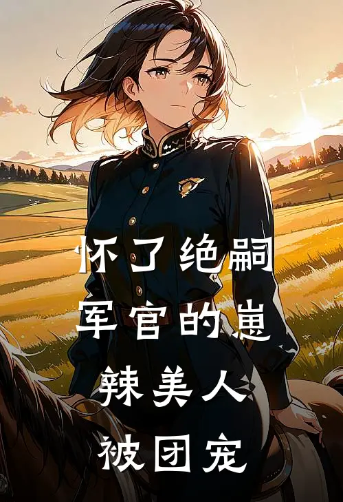 怀了绝嗣军官的崽，辣美人被团宠