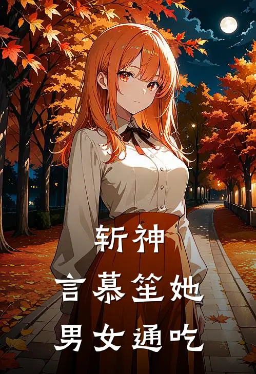 林七夜言慕苼(斩神，言慕笙她男女通吃)完整版免费在线阅读_《斩神，言慕笙她男女通吃》全集在线阅读