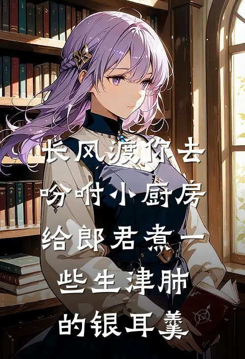 长风渡你去吩咐小厨房给郎君煮一些生津肺的银耳羹