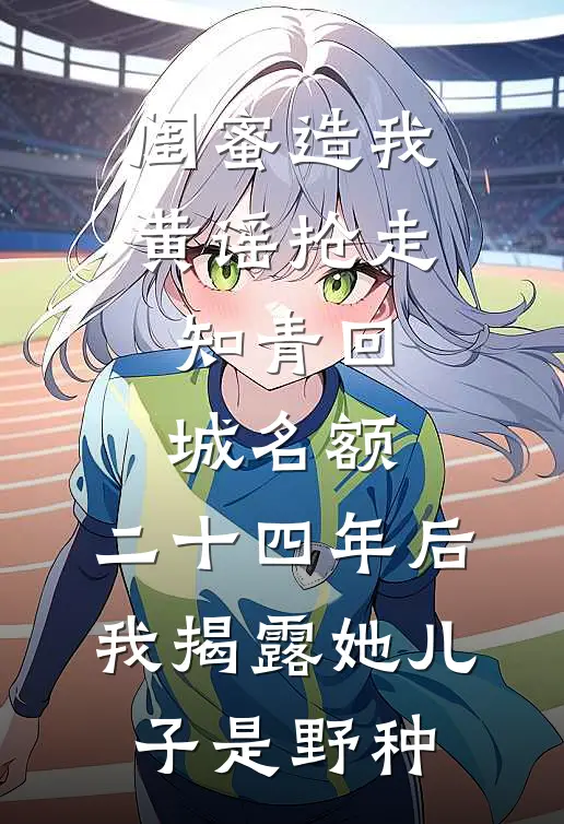 闺蜜造我黄谣抢走知青回城名额，二十四年后我揭露她儿子是野种