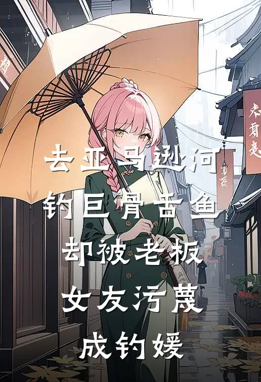 去亚马逊河钓巨骨舌鱼，却被老板女友污蔑成钓媛(涂芷蒋明肆)全文阅读免费全集_完结小说去亚马逊河钓巨骨舌鱼，却被老板女友污蔑成钓媛涂芷蒋明肆